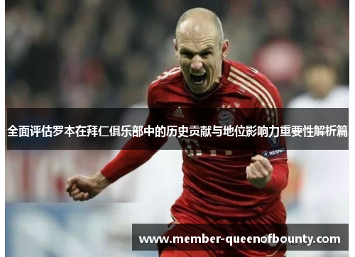 全面评估罗本在拜仁俱乐部中的历史贡献与地位影响力重要性解析篇