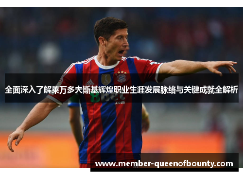 全面深入了解莱万多夫斯基辉煌职业生涯发展脉络与关键成就全解析 全面深入了解莱万多夫斯基辉煌职业生涯发展脉络与关键成就全解析