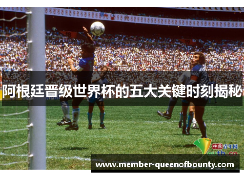 阿根廷晋级世界杯的五大关键时刻揭秘