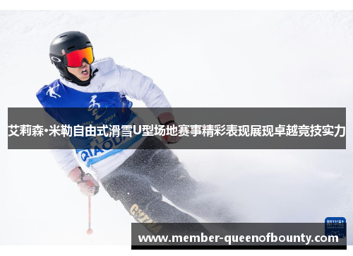 艾莉森·米勒自由式滑雪U型场地赛事精彩表现展现卓越竞技实力