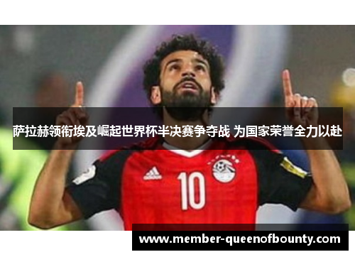 萨拉赫领衔埃及崛起世界杯半决赛争夺战 为国家荣誉全力以赴 萨拉赫领衔埃及崛起世界杯半决赛争夺战 为国家荣誉全力以赴