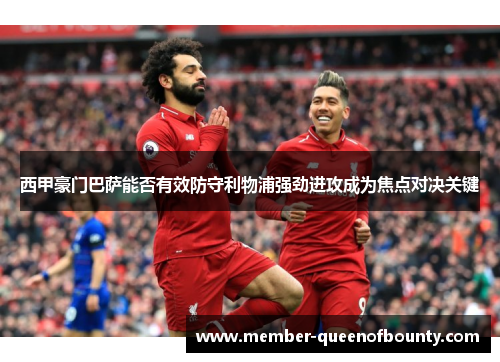 西甲豪门巴萨能否有效防守利物浦强劲进攻成为焦点对决关键 西甲豪门巴萨能否有效防守利物浦强劲进攻成为焦点对决关键