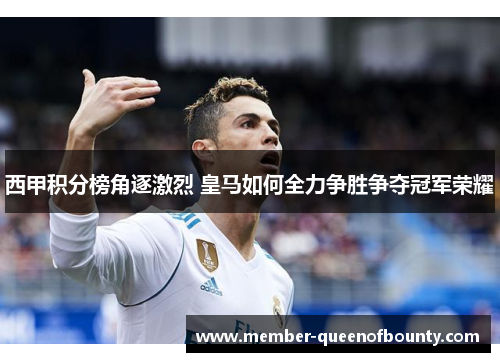 西甲积分榜角逐激烈 皇马如何全力争胜争夺冠军荣耀 西甲积分榜角逐激烈 皇马如何全力争胜争夺冠军荣耀
