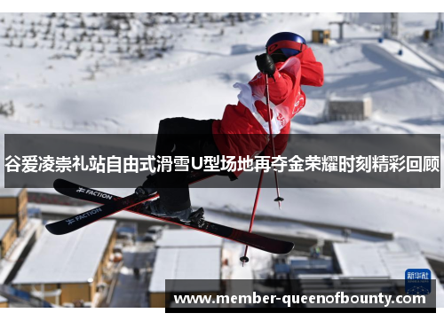 谷爱凌崇礼站自由式滑雪U型场地再夺金荣耀时刻精彩回顾 谷爱凌崇礼站自由式滑雪U型场地再夺金荣耀时刻精彩回顾