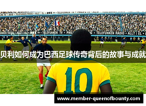 贝利如何成为巴西足球传奇背后的故事与成就