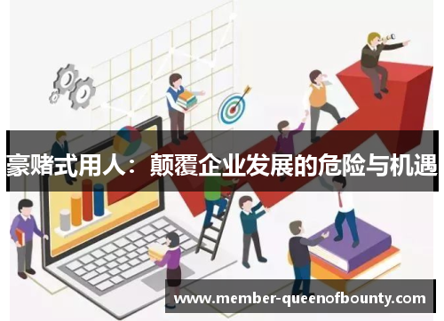 豪赌式用人：颠覆企业发展的危险与机遇