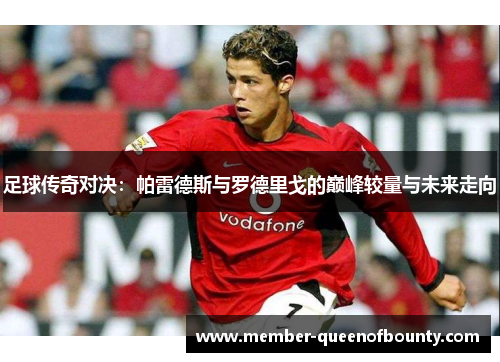 足球传奇对决:帕雷德斯与罗德里戈的巅峰较量与未来走向 足球传奇对决:帕雷德斯与罗德里戈的巅峰较量与未来走向