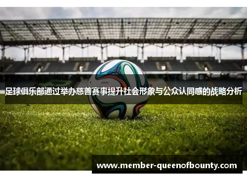 足球俱乐部通过举办慈善赛事提升社会形象与公众认同感的战略分析