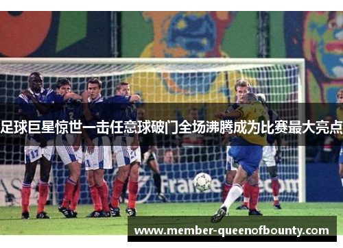 足球巨星惊世一击任意球破门全场沸腾成为比赛最大亮点 足球巨星惊世一击任意球破门全场沸腾成为比赛最大亮点