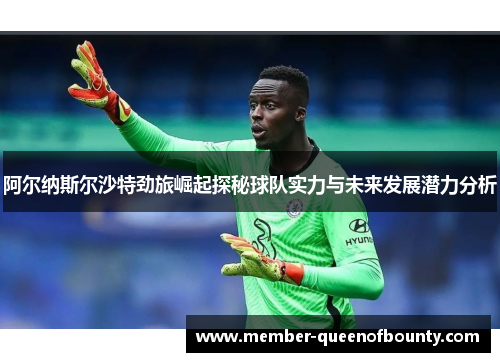 阿尔纳斯尔沙特劲旅崛起探秘球队实力与未来发展潜力分析