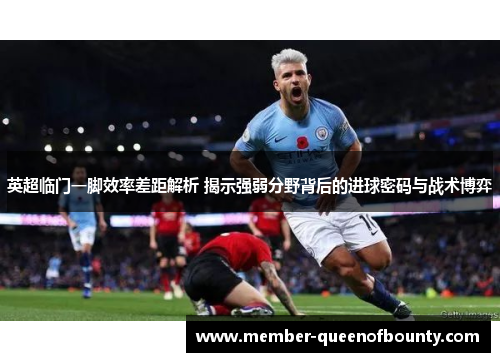 英超临门一脚效率差距解析 揭示强弱分野背后的进球密码与战术博弈