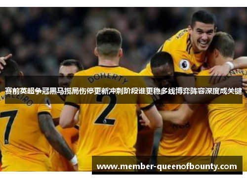 赛前英超争冠黑马搅局伤停更新冲刺阶段谁更稳多线博弈阵容深度成关键