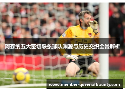 阿森纳五大密切联系球队渊源与历史交织全景解析