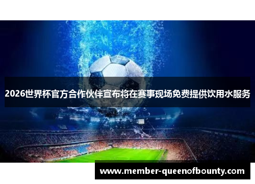 2026世界杯官方合作伙伴宣布将在赛事现场免费提供饮用水服务
