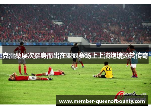 克雷桑屡次挺身而出在亚冠赛场上上演绝境逆转传奇