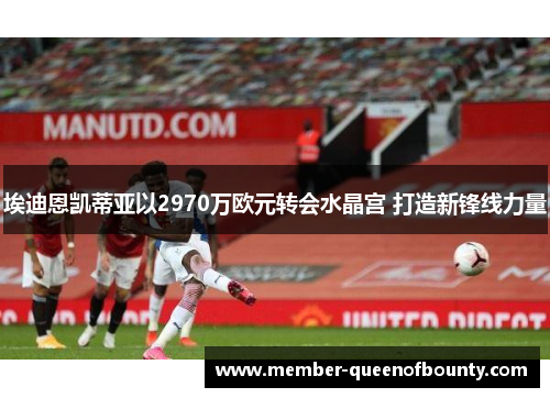埃迪恩凯蒂亚以2970万欧元转会水晶宫 打造新锋线力量