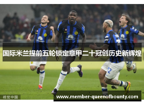 国际米兰提前五轮锁定意甲二十冠创历史新辉煌