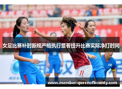 女足比赛补时新规严格执行显著提升比赛实际净打时间