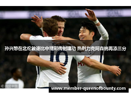 孙兴慜在北伦敦德比中精彩传射建功 热刺力克阿森纳再添三分