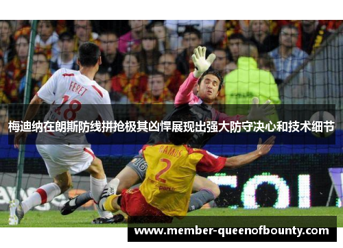 梅迪纳在朗斯防线拼抢极其凶悍展现出强大防守决心和技术细节