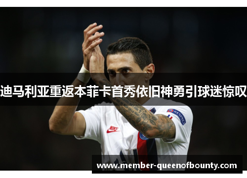 迪马利亚重返本菲卡首秀依旧神勇引球迷惊叹