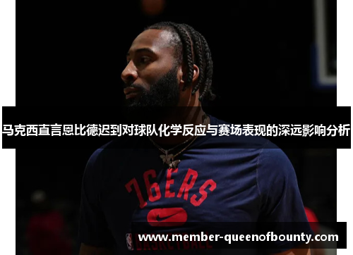 马克西直言恩比德迟到对球队化学反应与赛场表现的深远影响分析 马克西直言恩比德迟到对球队化学反应与赛场表现的深远影响分析
