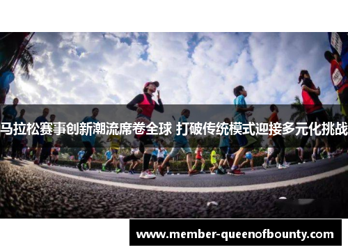 马拉松赛事创新潮流席卷全球 打破传统模式迎接多元化挑战