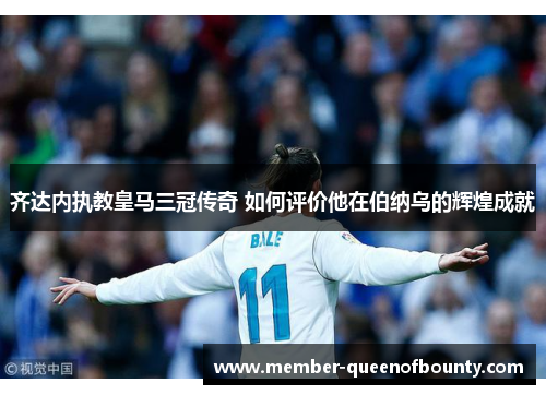 齐达内执教皇马三冠传奇 如何评价他在伯纳乌的辉煌成就 齐达内执教皇马三冠传奇 如何评价他在伯纳乌的辉煌成就