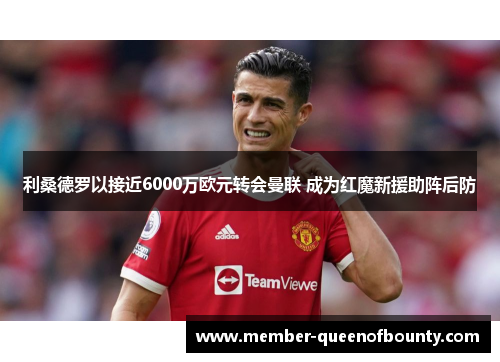 利桑德罗以接近6000万欧元转会曼联 成为红魔新援助阵后防