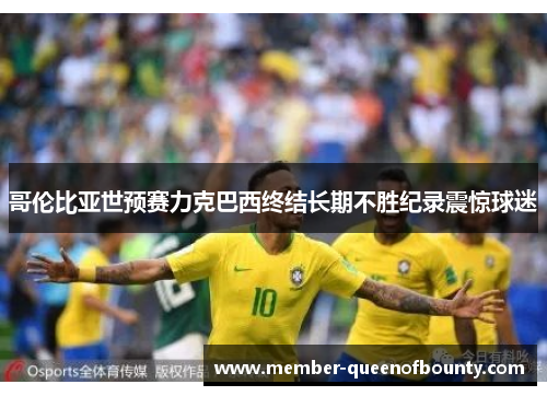 哥伦比亚世预赛力克巴西终结长期不胜纪录震惊球迷 哥伦比亚世预赛力克巴西终结长期不胜纪录震惊球迷