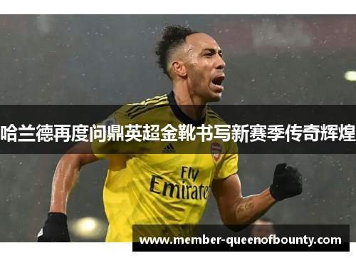 哈兰德再度问鼎英超金靴书写新赛季传奇辉煌