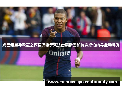 姆巴佩皇马欧冠之夜首演帽子戏法击溃斯图加特震撼伯纳乌全场沸腾 姆巴佩皇马欧冠之夜首演帽子戏法击溃斯图加特震撼伯纳乌全场沸腾