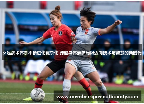 女足战术体系不断进化复杂化 跨越身体素质局限迈向技术与智慧的新时代 女足战术体系不断进化复杂化 跨越身体素质局限迈向技术与智慧的新时代