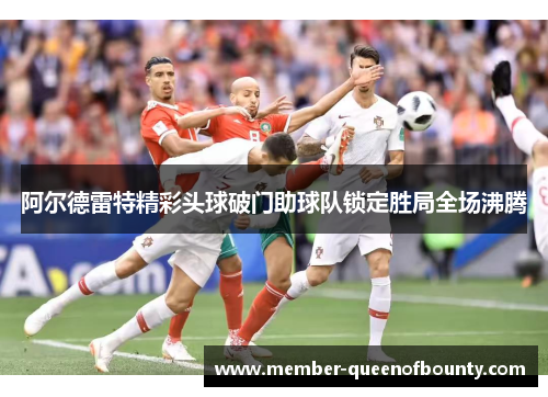 阿尔德雷特精彩头球破门助球队锁定胜局全场沸腾