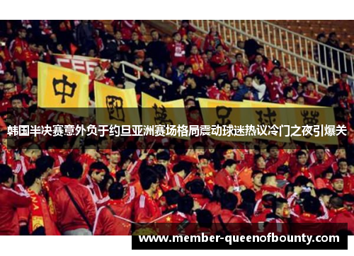 韩国半决赛意外负于约旦亚洲赛场格局震动球迷热议冷门之夜引爆关