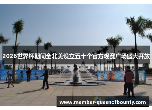 2026世界杯期间全北美设立五十个官方观赛广场盛大开放