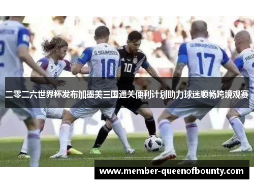 二零二六世界杯发布加墨美三国通关便利计划助力球迷顺畅跨境观赛