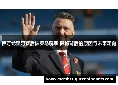 伊万尤里奇赛后被罗马解雇 揭秘背后的原因与未来走向 伊万尤里奇赛后被罗马解雇 揭秘背后的原因与未来走向