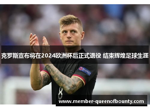 克罗斯宣布将在2024欧洲杯后正式退役 结束辉煌足球生涯 克罗斯宣布将在2024欧洲杯后正式退役 结束辉煌足球生涯
