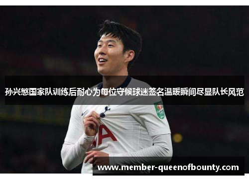 孙兴慜国家队训练后耐心为每位守候球迷签名温暖瞬间尽显队长风范 孙兴慜国家队训练后耐心为每位守候球迷签名温暖瞬间尽显队长风范