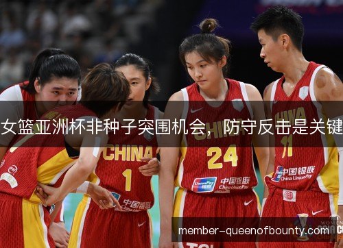 女篮亚洲杯非种子突围机会，防守反击是关键